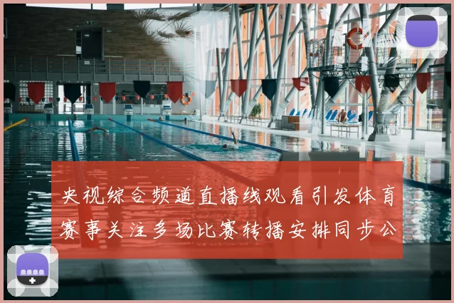 央视综合频道直播线观看引发体育赛事关注多场比赛转播安排同步公布