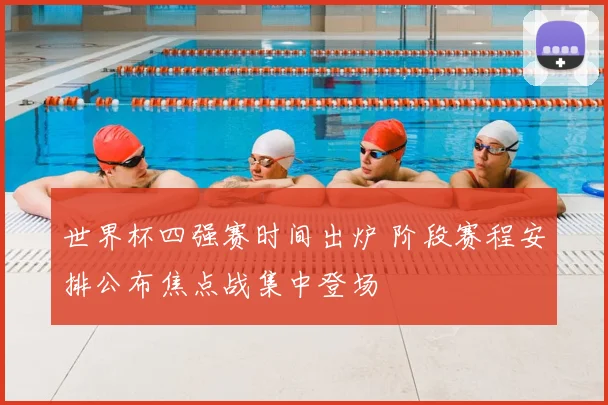 世界杯四强赛时间出炉 阶段赛程安排公布焦点战集中登场