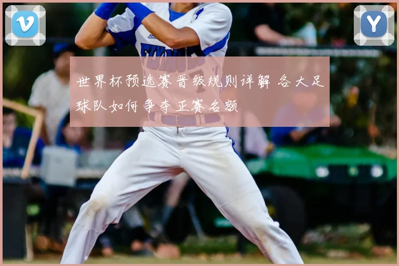 世界杯预选赛晋级规则详解 各大足球队如何争夺正赛名额