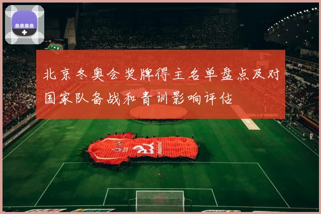 北京冬奥会奖牌得主名单盘点及对国家队备战和青训影响评估