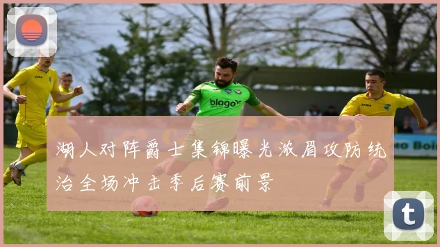 湖人对阵爵士集锦曝光浓眉攻防统治全场冲击季后赛前景