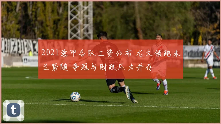 2021意甲各队工资公布 尤文领跑米兰紧随 争冠与财政压力并存