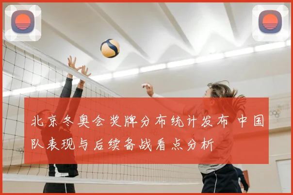 北京冬奥会奖牌分布统计发布 中国队表现与后续备战看点分析