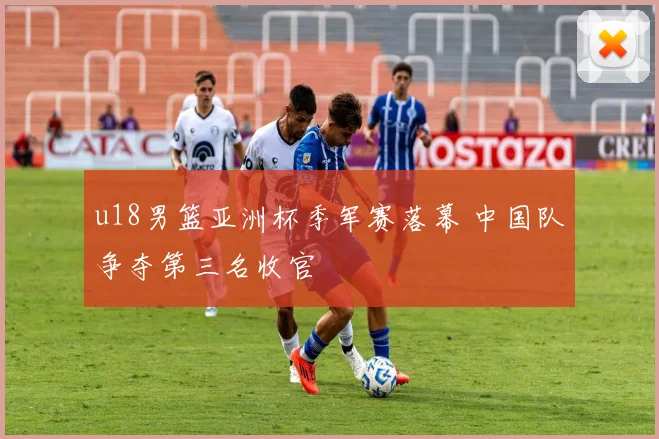 u18男篮亚洲杯季军赛落幕 中国队争夺第三名收官