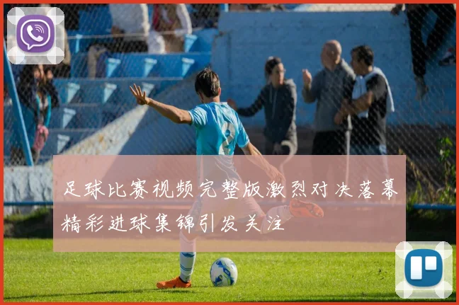 足球比赛视频完整版激烈对决落幕精彩进球集锦引发关注