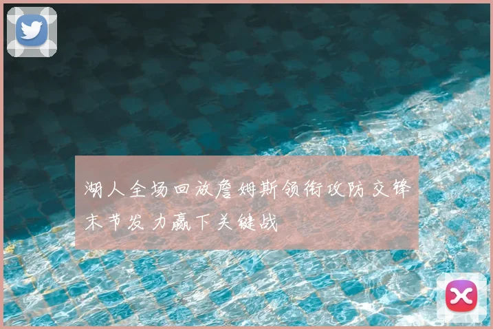湖人全场回放詹姆斯领衔攻防交锋末节发力赢下关键战