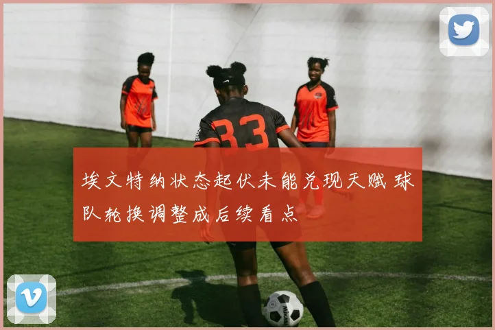 埃文特纳状态起伏未能兑现天赋 球队轮换调整成后续看点
