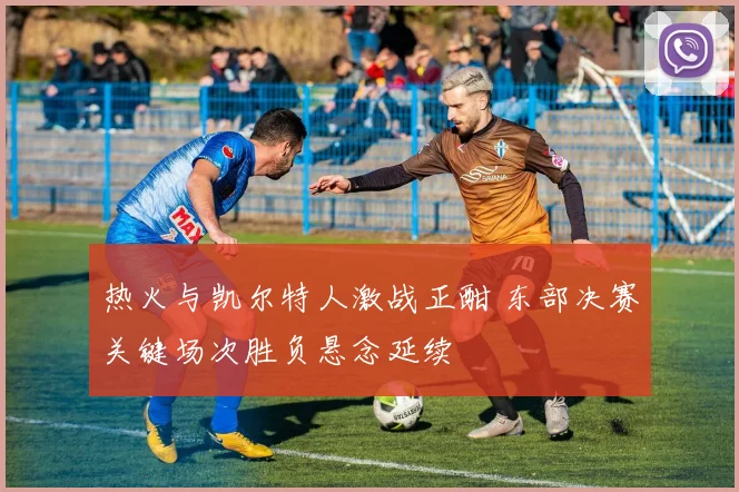 热火与凯尔特人激战正酣 东部决赛关键场次胜负悬念延续