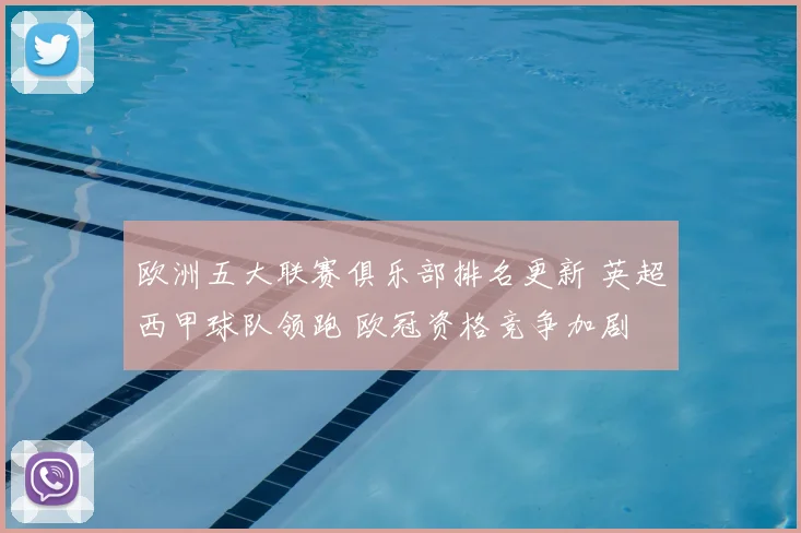 欧洲五大联赛俱乐部排名更新 英超西甲球队领跑 欧冠资格竞争加剧