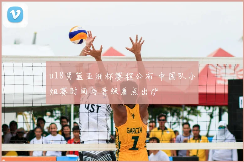 u18男篮亚洲杯赛程公布 中国队小组赛时间与晋级看点出炉