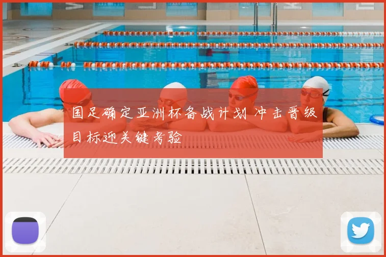 国足确定亚洲杯备战计划 冲击晋级目标迎关键考验