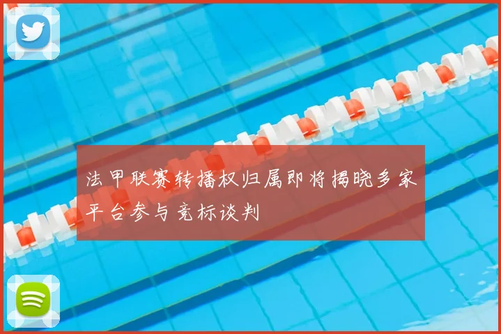 法甲联赛转播权归属即将揭晓多家平台参与竞标谈判