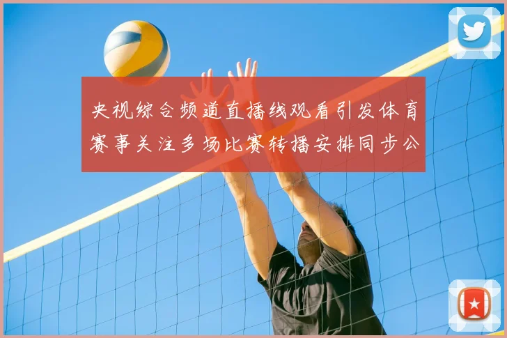 央视综合频道直播线观看引发体育赛事关注多场比赛转播安排同步公布
