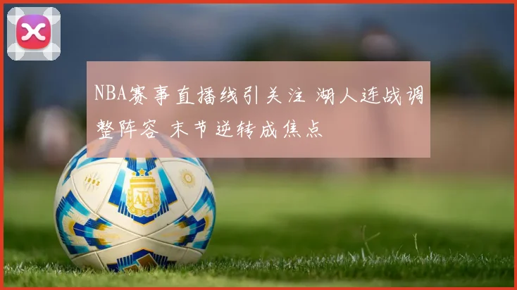 NBA赛事直播线引关注 湖人连战调整阵容 末节逆转成焦点