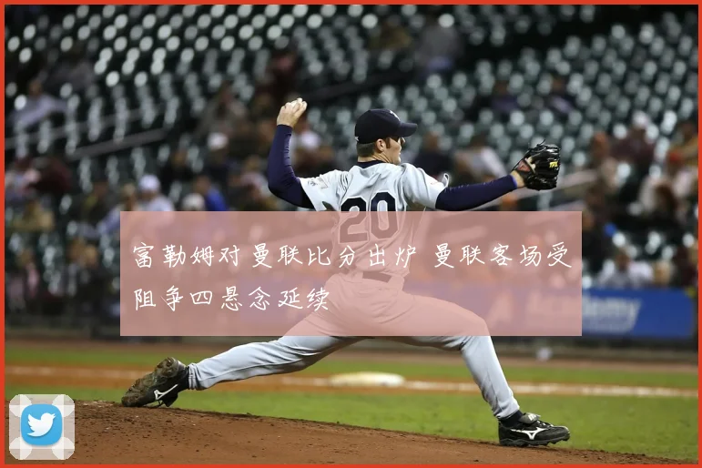 富勒姆对曼联比分出炉 曼联客场受阻争四悬念延续