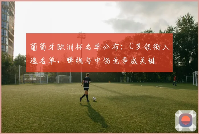 葡萄牙欧洲杯名单公布：C罗领衔入选名单，锋线与中场竞争成关键