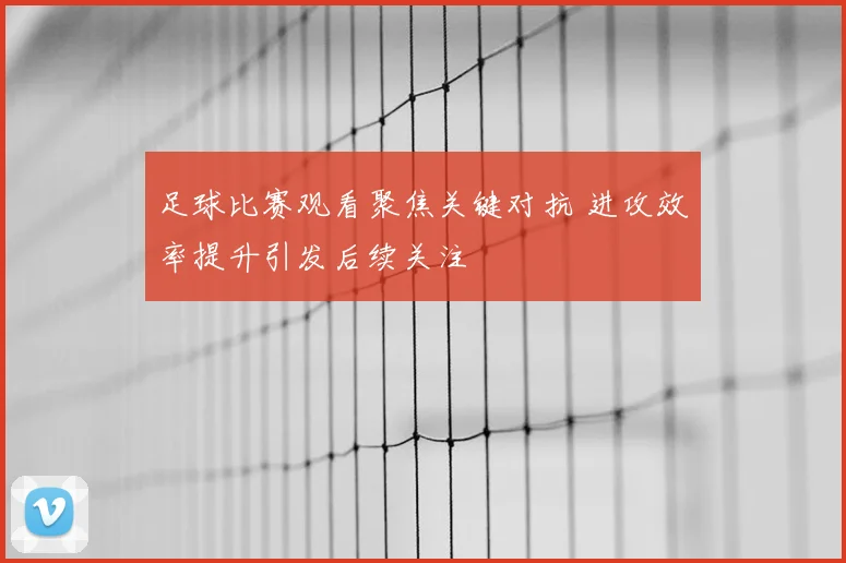 足球比赛观看聚焦关键对抗 进攻效率提升引发后续关注