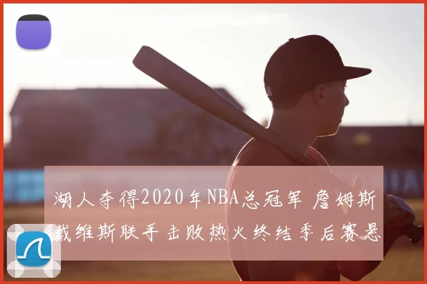 湖人夺得2020年NBA总冠军 詹姆斯戴维斯联手击败热火终结季后赛悬念