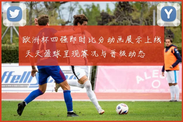 欧洲杯四强即时比分动画展示上线 天天盈球呈现赛况与晋级动态