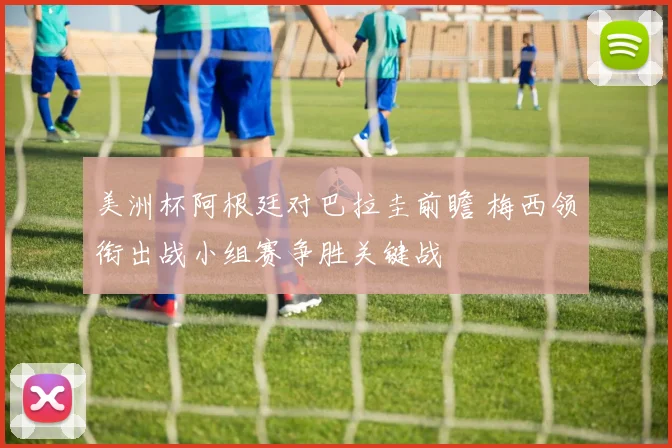 美洲杯阿根廷对巴拉圭前瞻 梅西领衔出战小组赛争胜关键战