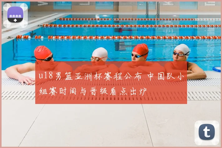 u18男篮亚洲杯赛程公布 中国队小组赛时间与晋级看点出炉
