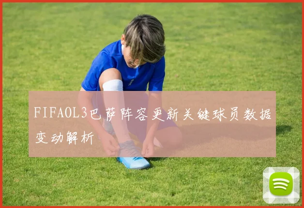 FIFAOL3巴萨阵容更新关键球员数据变动解析