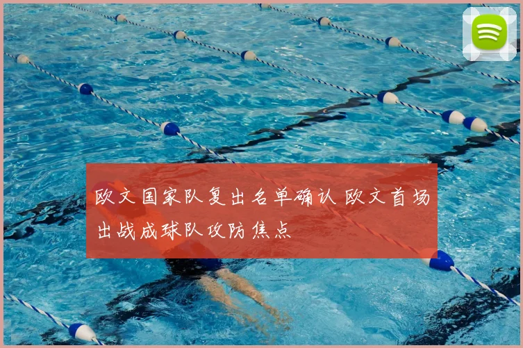 欧文国家队复出名单确认 欧文首场出战成球队攻防焦点