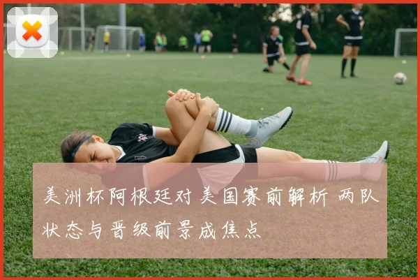 美洲杯阿根廷对美国赛前解析 两队状态与晋级前景成焦点