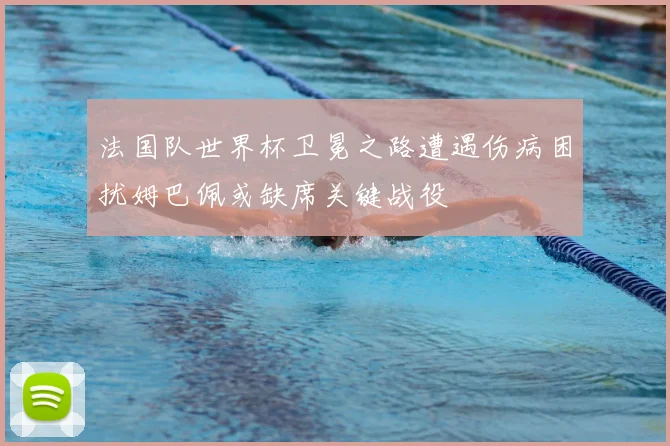 法国队世界杯卫冕之路遭遇伤病困扰姆巴佩或缺席关键战役