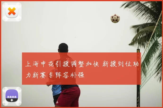 上海申花引援调整加快 新援到位助力新赛季阵容补强